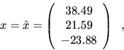 \begin{displaymath}
x = \hat{x} = \left( \begin{array}{c} 38.49 \\ 21.59 \\ -23.88 \end{array} \right) \; \; ,
\end{displaymath}